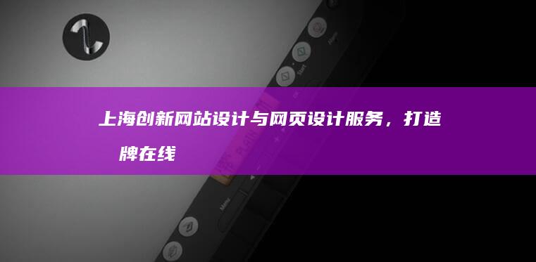 上海创新网站设计与网页设计服务，打造品牌在线新形象