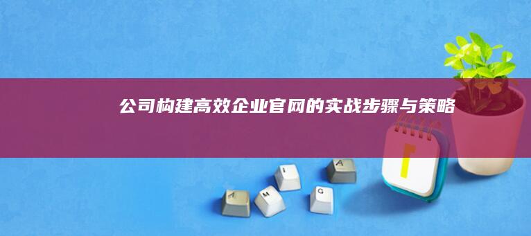 公司构建高效企业官网的实战步骤与策略