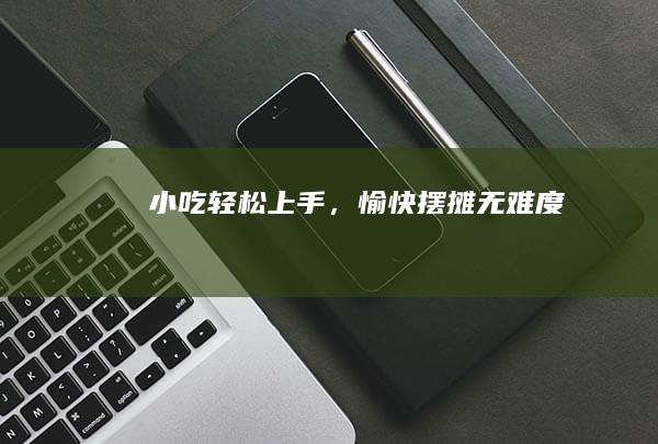 小吃轻松上手，愉快摆摊无难度